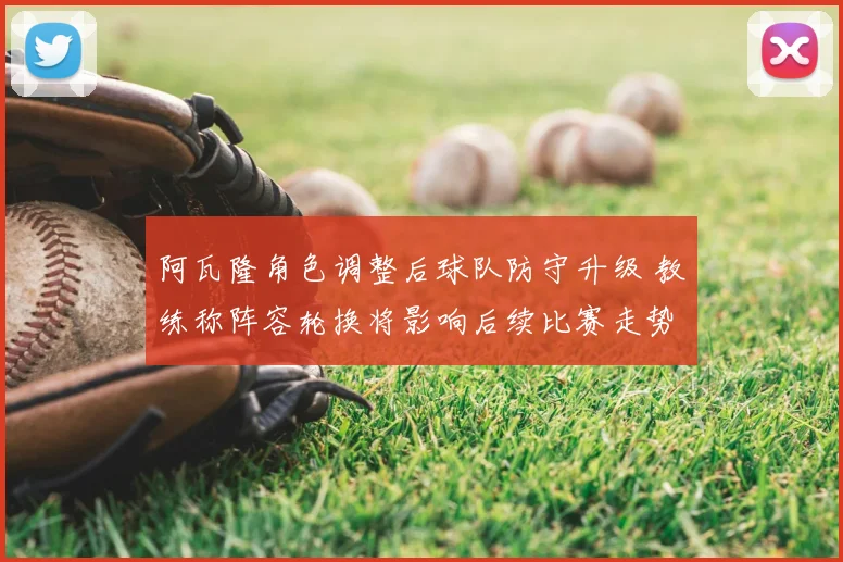 阿瓦隆角色调整后球队防守升级 教练称阵容轮换将影响后续比赛走势