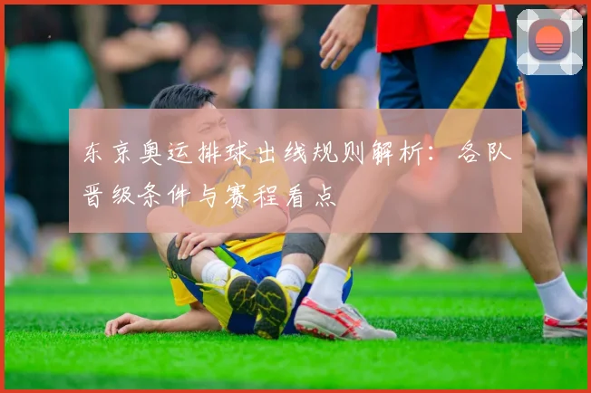 东京奥运排球出线规则解析:各队晋级条件与赛程看点
