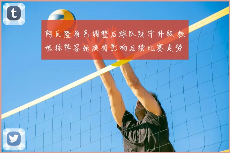 阿瓦隆角色调整后球队防守升级 教练称阵容轮换将影响后续比赛走势