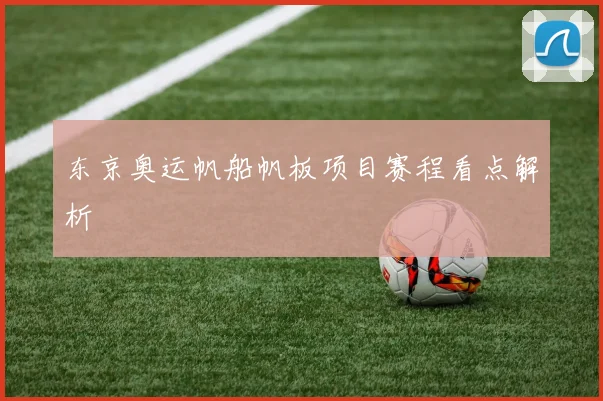 东京奥运帆船帆板项目赛程看点解析