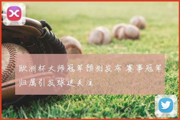欧洲杯大师冠军预测发布 赛事冠军归属引发球迷关注