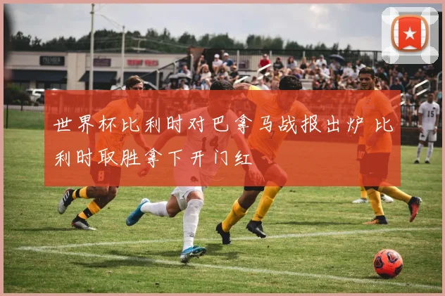 世界杯比利时对巴拿马战报出炉 比利时取胜拿下开门红
