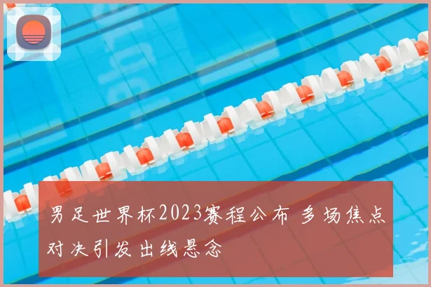 男足世界杯2023赛程公布 多场焦点对决引发出线悬念