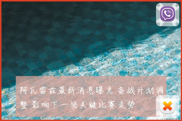 阿瓦雷兹最新消息曝光 备战计划调整 影响下一场关键比赛走势