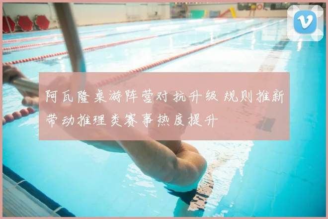 阿瓦隆桌游阵营对抗升级 规则推新带动推理类赛事热度提升