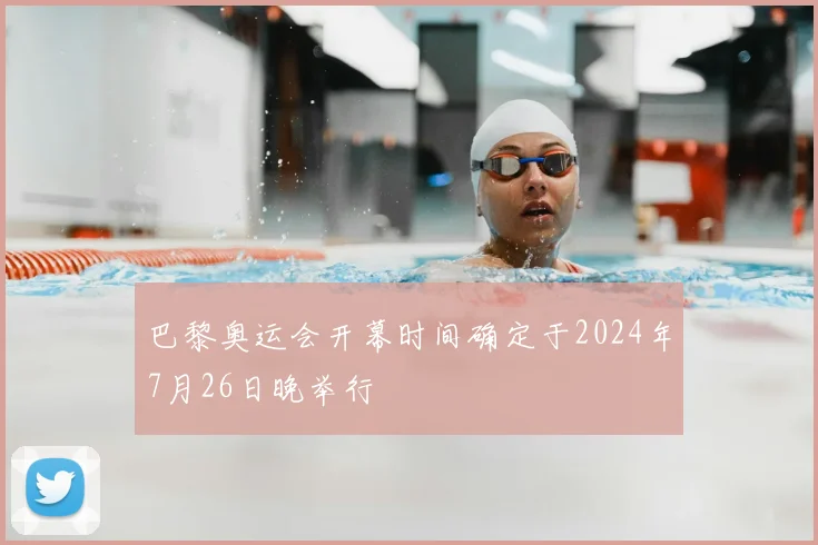 巴黎奥运会开幕时间确定于2024年7月26日晚举行
