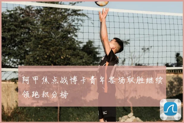 阿甲焦点战博卡青年客场取胜继续领跑积分榜