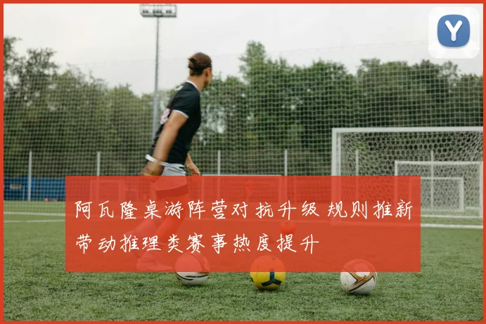阿瓦隆桌游阵营对抗升级 规则推新带动推理类赛事热度提升