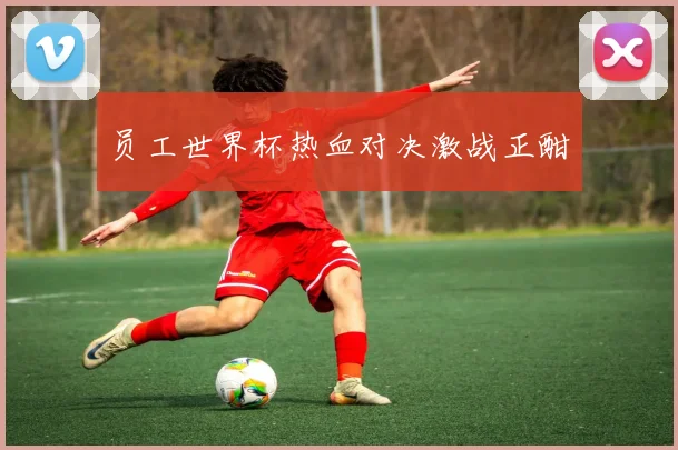 员工世界杯热血对决激战正酣
