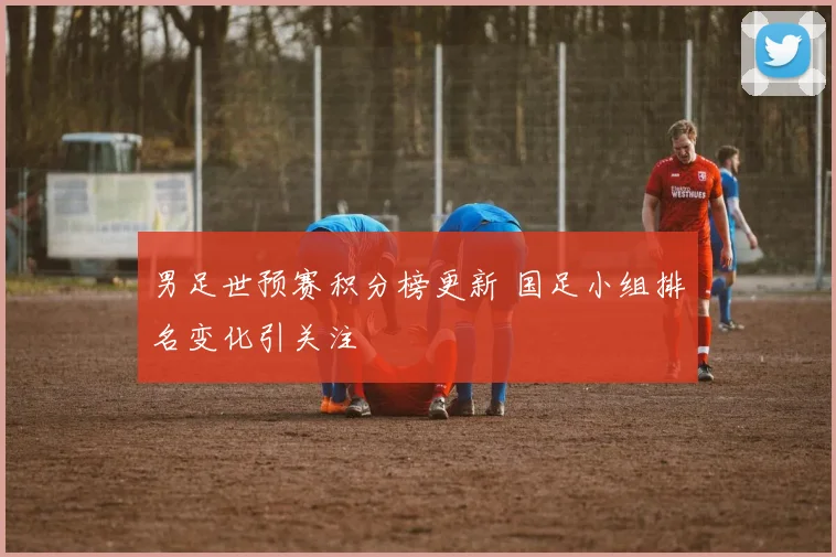 男足世预赛积分榜更新 国足小组排名变化引关注