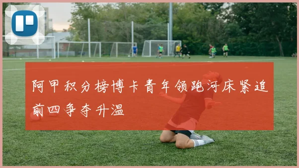 阿甲积分榜博卡青年领跑河床紧追前四争夺升温