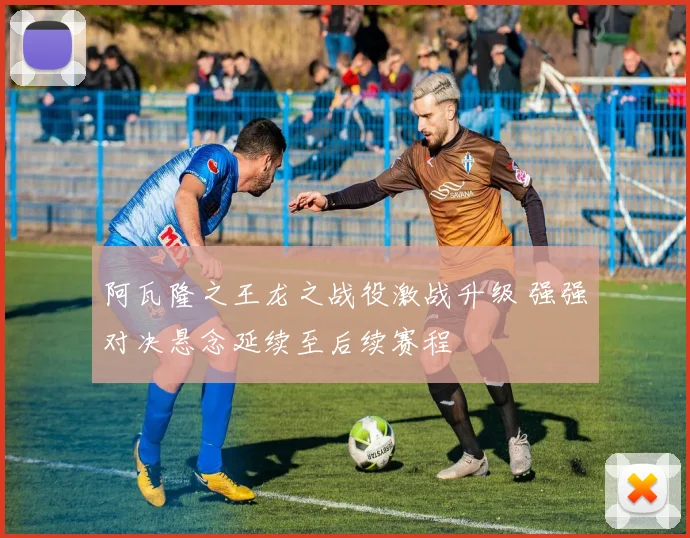 阿瓦隆之王龙之战役激战升级 强强对决悬念延续至后续赛程
