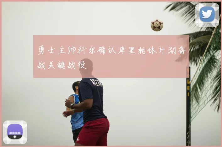 勇士主帅科尔确认库里轮休计划备战关键战役