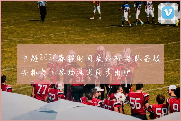 中超2026赛程时间表公布 各队备战安排与主客场焦点同步出炉