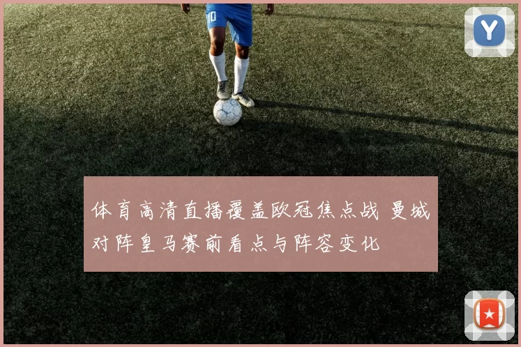 体育高清直播覆盖欧冠焦点战 曼城对阵皇马赛前看点与阵容变化