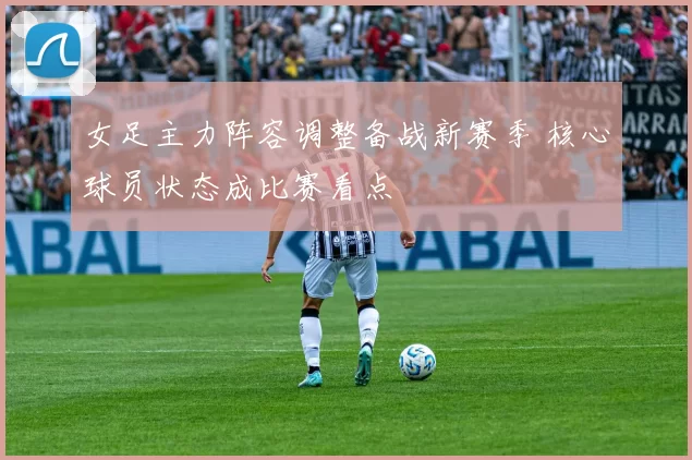 女足主力阵容调整备战新赛季 核心球员状态成比赛看点