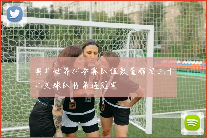 明年世界杯参赛队伍数量确定三十二支球队将角逐冠军