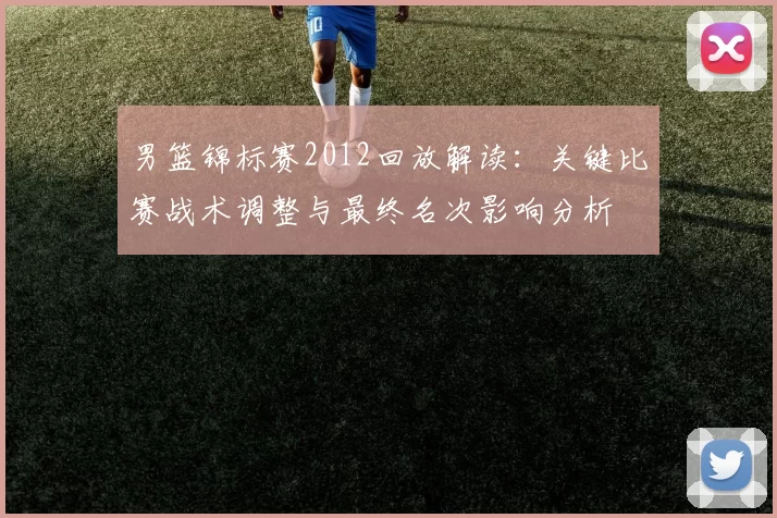 男篮锦标赛2012回放解读:关键比赛战术调整与最终名次影响分析