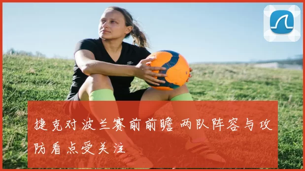 捷克对波兰赛前前瞻 两队阵容与攻防看点受关注