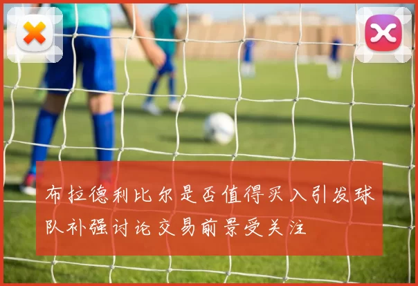布拉德利比尔是否值得买入引发球队补强讨论交易前景受关注