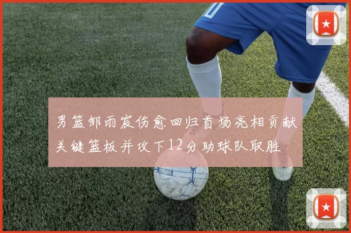 男篮邹雨宸伤愈回归首场亮相贡献关键篮板并攻下12分助球队取胜