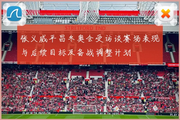 张义威平昌冬奥会受访谈赛场表现与后续目标及备战调整计划