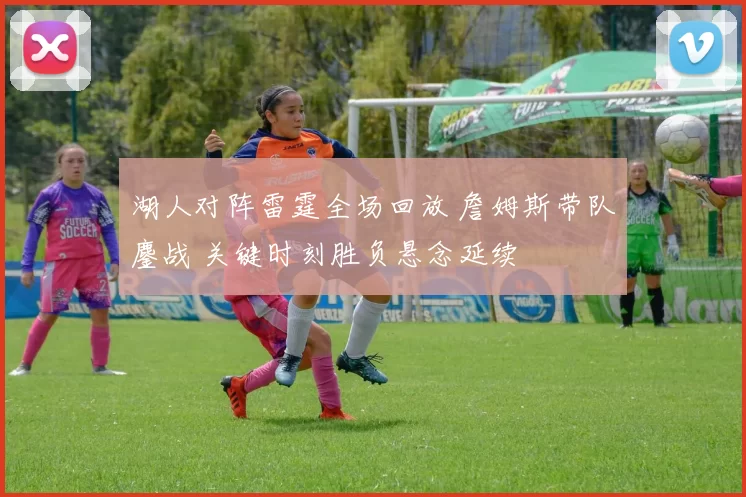 湖人对阵雷霆全场回放 詹姆斯带队鏖战 关键时刻胜负悬念延续