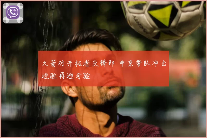 火箭对开拓者交锋即 申京带队冲击连胜再迎考验