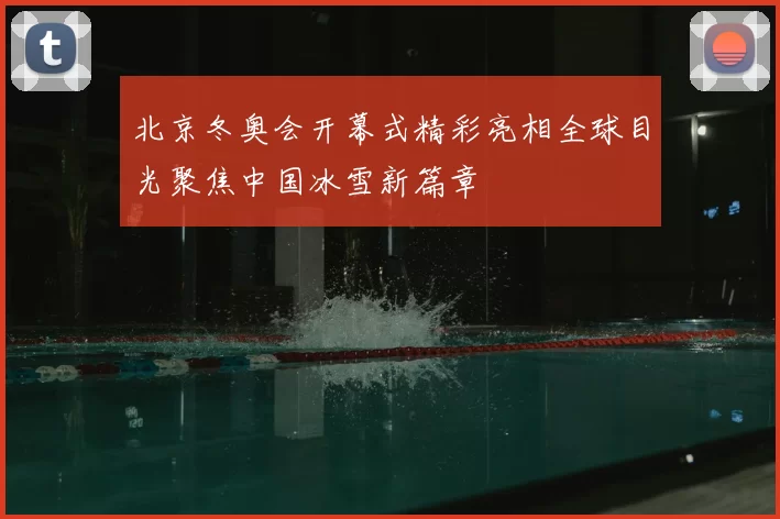 北京冬奥会开幕式精彩亮相全球目光聚焦中国冰雪新篇章