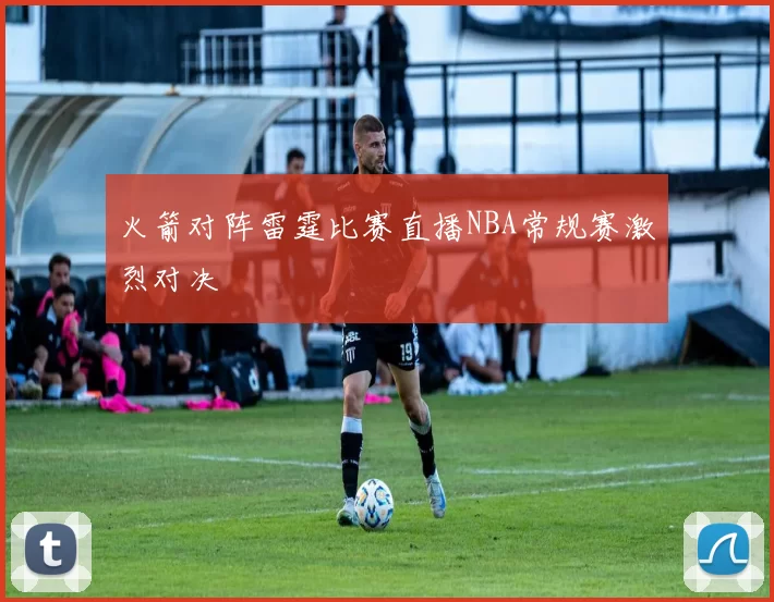 火箭对阵雷霆比赛直播NBA常规赛激烈对决