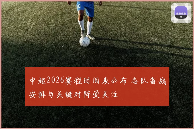 中超2026赛程时间表公布 各队备战安排与关键对阵受关注