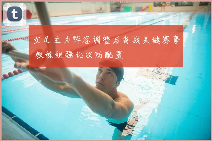 女足主力阵容调整后备战关键赛事 教练组强化攻防配置