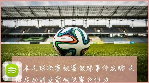 日本足球联赛被曝假球事件发酵 足协启动调查影响联赛公信力