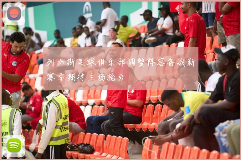 列加斯足球俱乐部调整阵容备战新赛季期待主场抢分