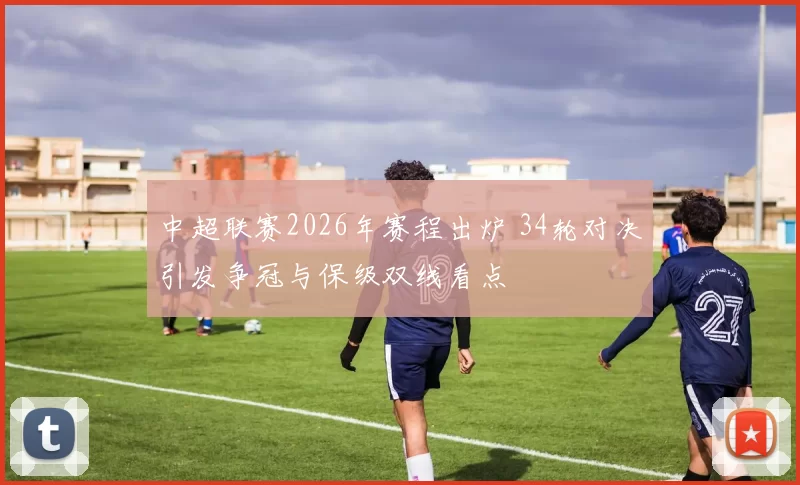 中超联赛2026年赛程出炉 34轮对决引发争冠与保级双线看点