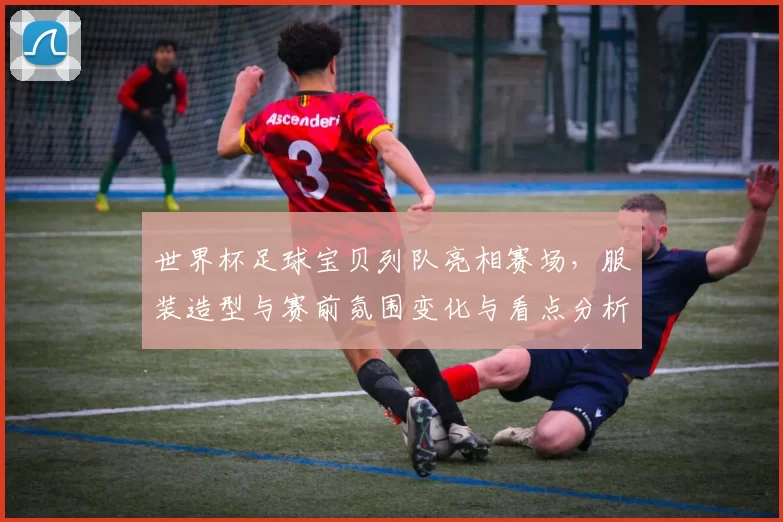 世界杯足球宝贝列队亮相赛场，服装造型与赛前氛围变化与看点分析
