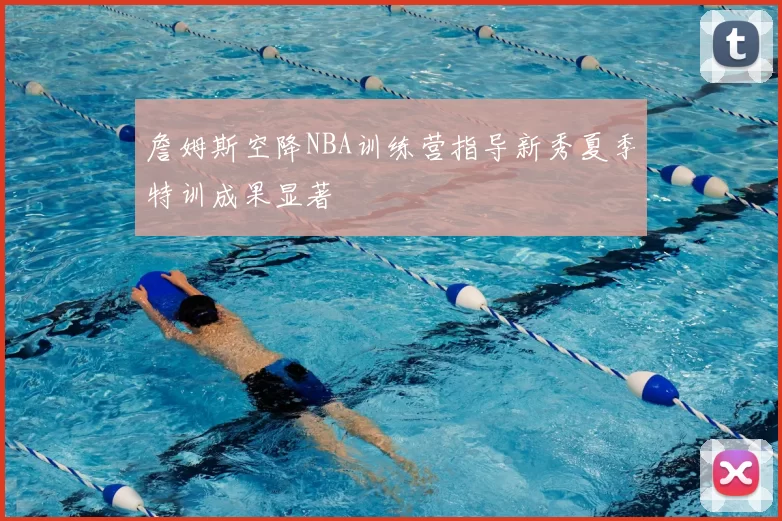 詹姆斯空降NBA训练营指导新秀夏季特训成果显著