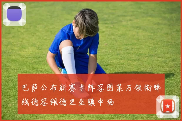 巴萨公布新赛季阵容图莱万领衔锋线德容佩德里坐镇中场