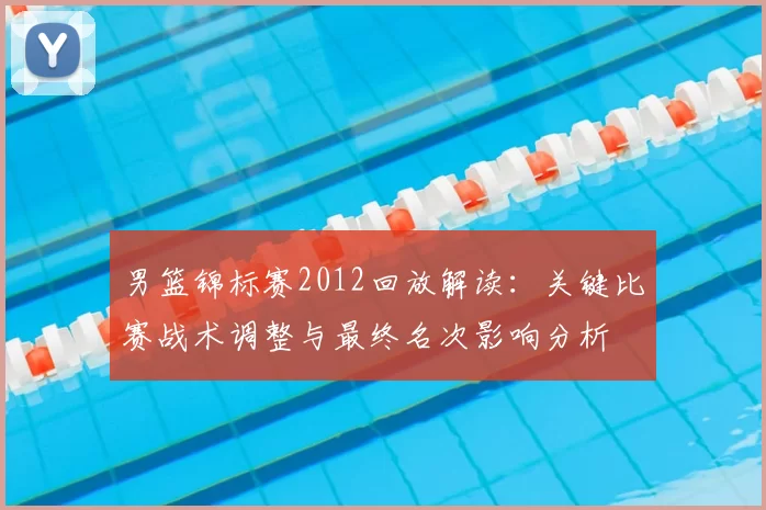 男篮锦标赛2012回放解读:关键比赛战术调整与最终名次影响分析