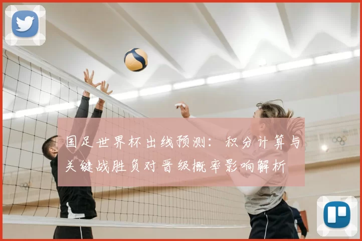 国足世界杯出线预测：积分计算与关键战胜负对晋级概率影响解析