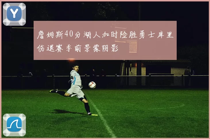 詹姆斯40分湖人加时险胜勇士库里伤退赛季前景蒙阴影