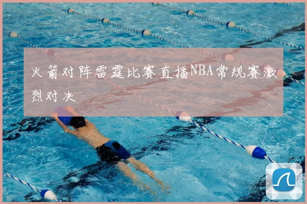 火箭对阵雷霆比赛直播NBA常规赛激烈对决
