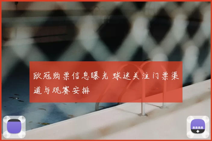 欧冠购票信息曝光 球迷关注门票渠道与观赛安排