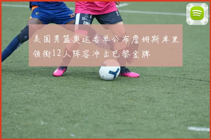 美国男篮奥运名单公布詹姆斯库里领衔12人阵容冲击巴黎金牌