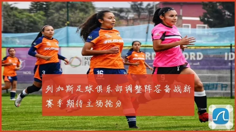 列加斯足球俱乐部调整阵容备战新赛季期待主场抢分