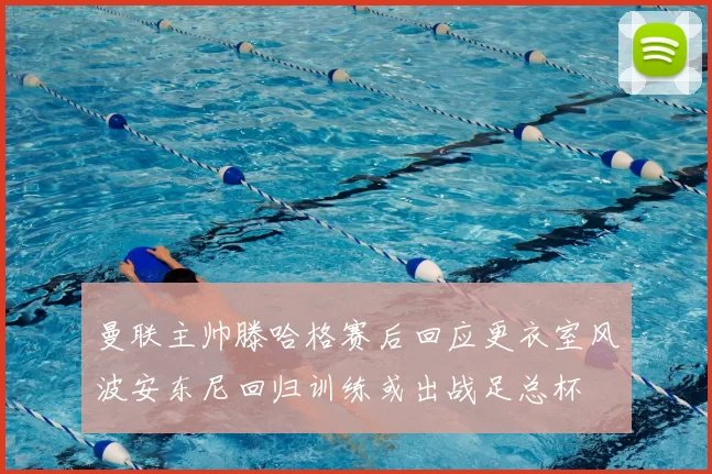 曼联主帅滕哈格赛后回应更衣室风波安东尼回归训练或出战足总杯