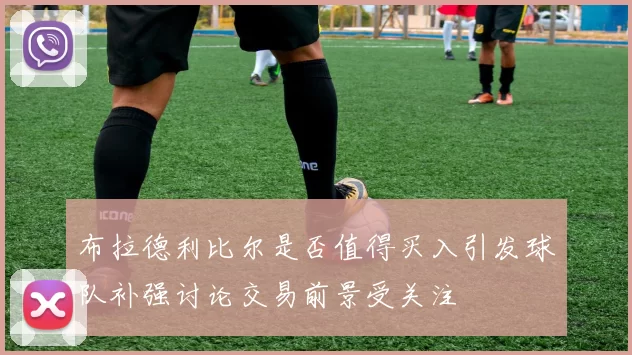 布拉德利比尔是否值得买入引发球队补强讨论交易前景受关注