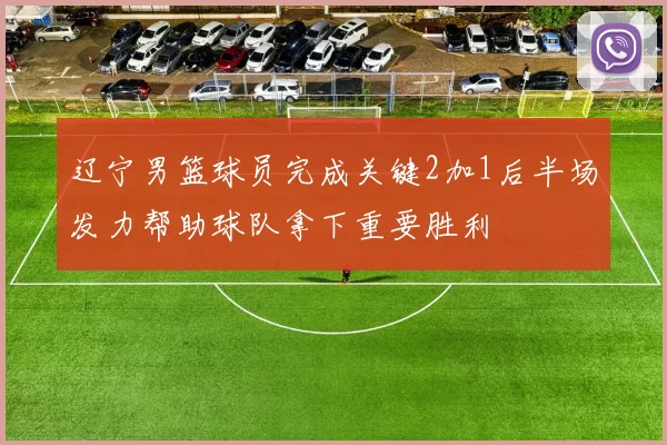 辽宁男篮球员完成关键2加1后半场发力帮助球队拿下重要胜利