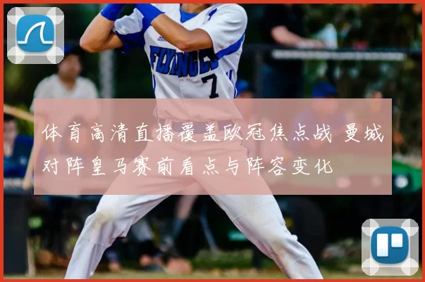 体育高清直播覆盖欧冠焦点战 曼城对阵皇马赛前看点与阵容变化