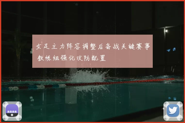 女足主力阵容调整后备战关键赛事 教练组强化攻防配置